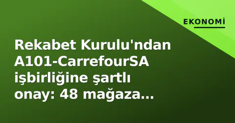Rekabet Kurulu'ndan A101-CarrefourSA işbirliğine şartlı onay: 48 mağaza satılacak