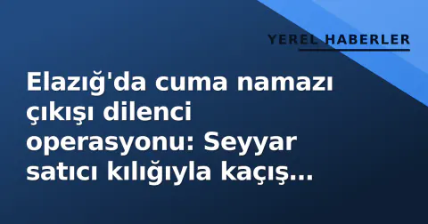 Elazığ'da cuma namazı çıkışı dilenci operasyonu: Seyyar satıcı kılığıyla kaçış denemesi