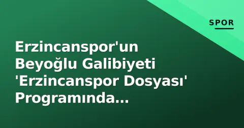 Erzincanspor'un Beyoğlu Galibiyeti 'Erzincanspor Dosyası' Programında Değerlendirildi