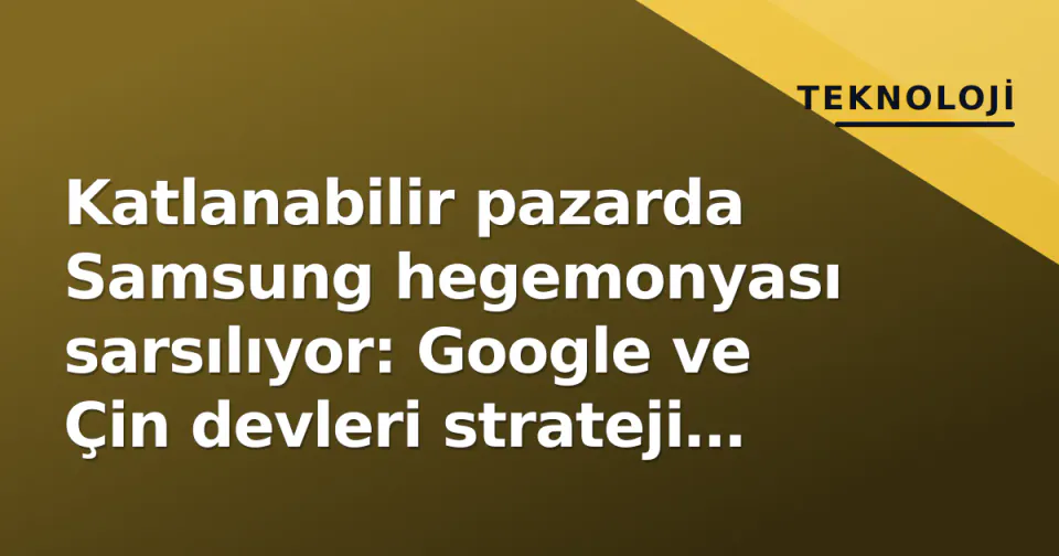 Katlanabilir pazarda Samsung hegemonyası sarsılıyor: Google ve Çin devleri strateji değiştiriyor görseli