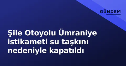 Şile Otoyolu Ümraniye istikameti su taşkını nedeniyle kapatıldı