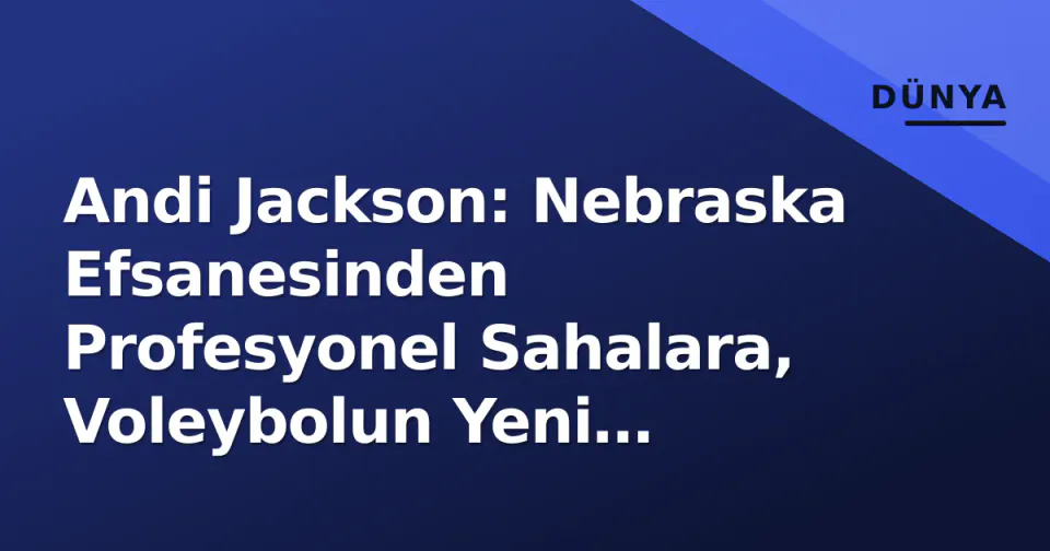 Andi Jackson: Nebraska Efsanesinden Profesyonel Sahalara, Voleybolun Yeni Dönüşümüne Tanıklık Eden Bir Kariyer görseli