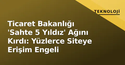 Ticaret Bakanlığı 'Sahte 5 Yıldız' Ağını Kırdı: Yüzlerce Siteye Erişim Engeli