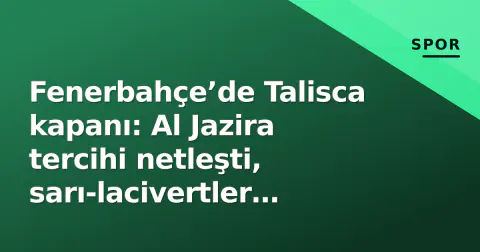 Fenerbahçe’de Talisca kapanı: Al Jazira tercihi netleşti, sarı-lacivertler alternifige yöneldi