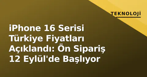 iPhone 16 Serisi Türkiye Fiyatları Açıklandı: Ön Sipariş 12 Eylül'de Başlıyor
