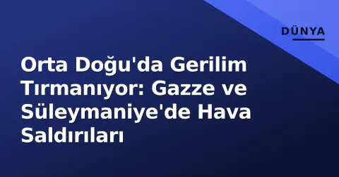 Orta Doğu'da Gerilim Tırmanıyor: Gazze ve Süleymaniye'de Hava Saldırıları