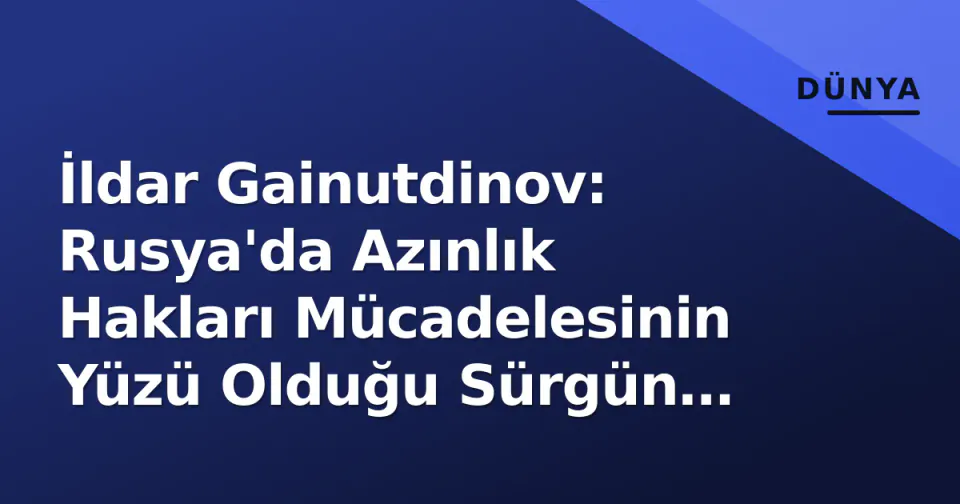 İldar Gainutdinov: Rusya'da Azınlık Hakları Mücadelesinin Yüzü Olduğu Sürgün Avukat görseli