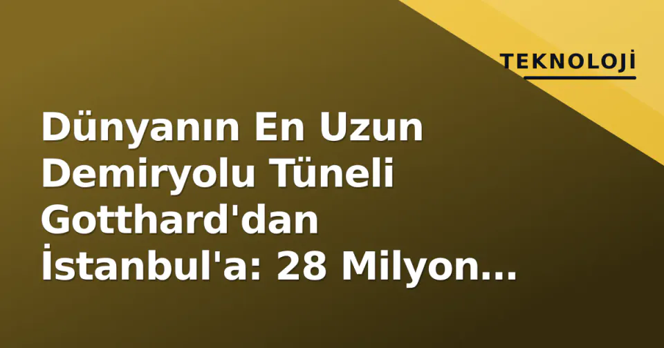 Dünyanın En Uzun Demiryolu Tüneli Gotthard'dan İstanbul'a: 28 Milyon Ton Kayanın Ardındaki Mühendislik Devrimi görseli