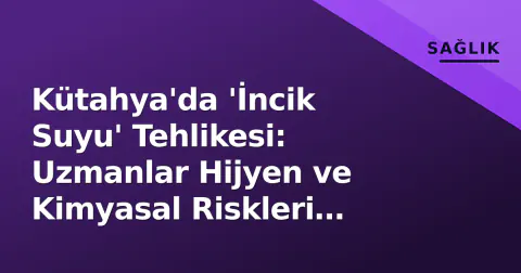 Kütahya'da 'İncik Suyu' Tehlikesi: Uzmanlar Hijyen ve Kimyasal Riskleri Uyardı