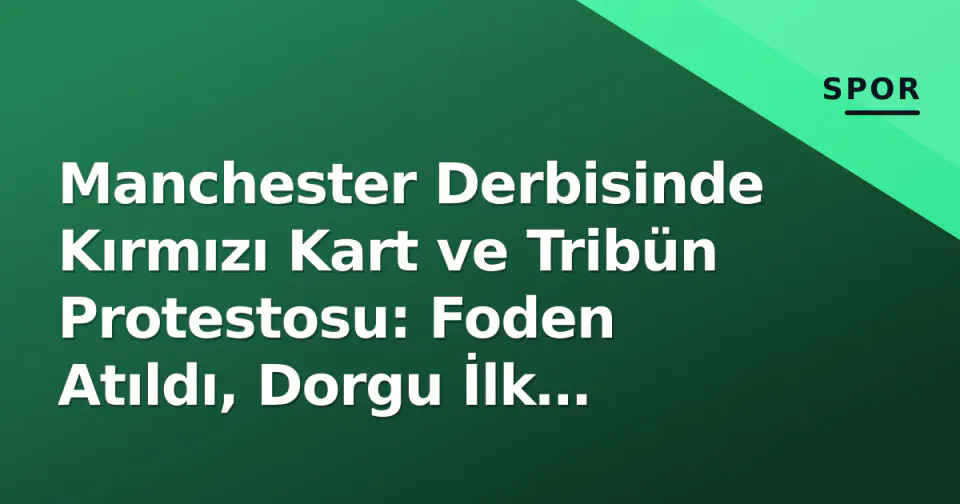Manchester Derbisinde Kırmızı Kart ve Tribün Protestosu: Foden Atıldı, Dorgu İlk 11'de görseli