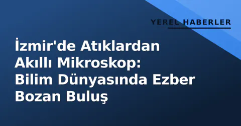 İzmir'de Atıklardan Akıllı Mikroskop: Bilim Dünyasında Ezber Bozan Buluş