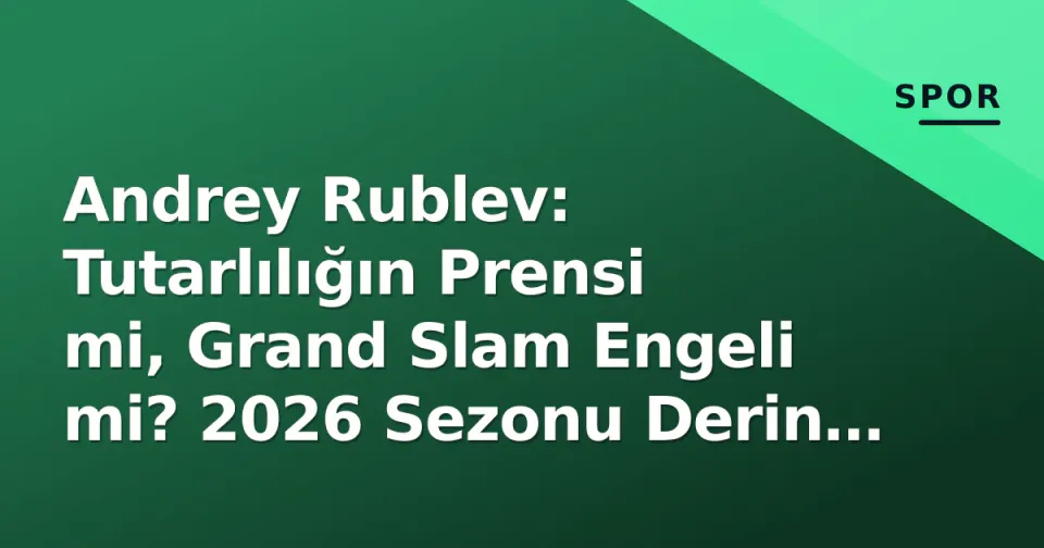 Andrey Rublev: Tutarlılığın Prensi mi, Grand Slam Engeli mi? 2026 Sezonu Derin Analizi görseli