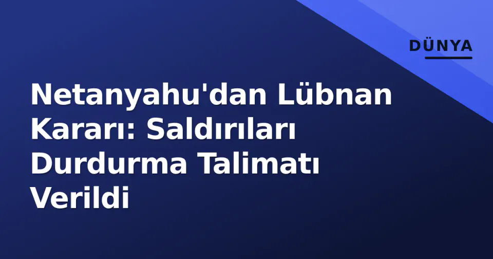 Netanyahu'dan Lübnan Kararı: Saldırıları Durdurma Talimatı Verildi görseli