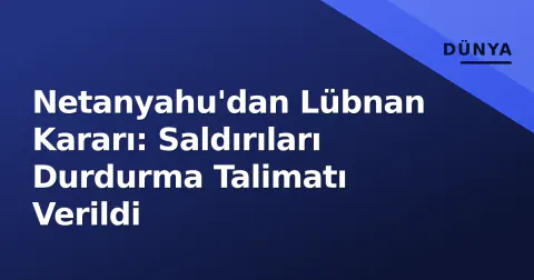Netanyahu'dan Lübnan Kararı: Saldırıları Durdurma Talimatı Verildi