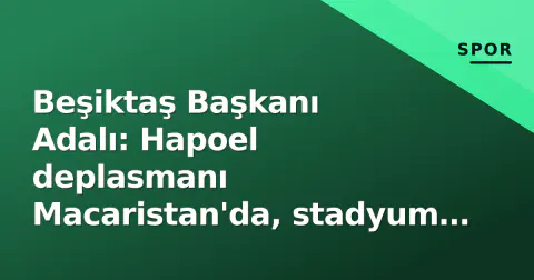 Beşiktaş Başkanı Adalı: Hapoel deplasmanı Macaristan'da, stadyum belli oldu
