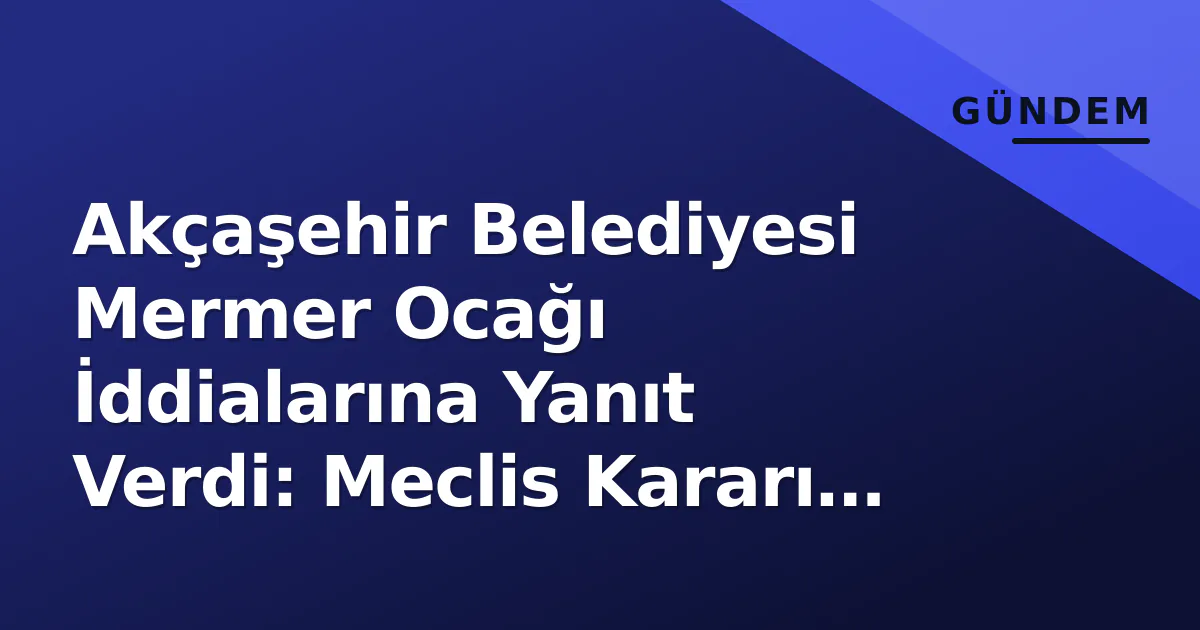 Akçaşehir Belediyesi Mermer Ocağı İddialarına Yanıt Verdi: Meclis Kararı Yok Akçaşehir Belediyesi Mermer Ocağı İddialarına Yanıt Verdi: Meclis Kararı Yok