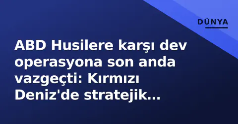 ABD Husilere karşı dev operasyona son anda vazgeçti: Kırmızı Deniz'de stratejik kırılma