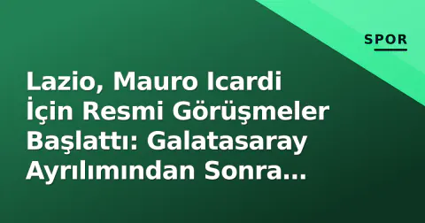 Lazio, Mauro Icardi İçin Resmi Görüşmeler Başlattı: Galatasaray Ayrılımından Sonra Yeni Hamle