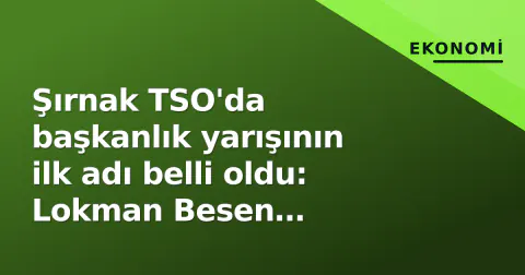 Şırnak TSO'da başkanlık yarışının ilk adı belli oldu: Lokman Besen adaylığını açıkladı