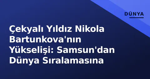 Çekyalı Yıldız Nikola Bartunkova'nın Yükselişi: Samsun'dan Dünya Sıralamasına