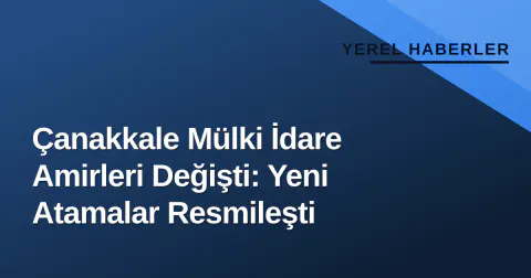 Çanakkale Mülki İdare Amirleri Değişti: Yeni Atamalar Resmileşti