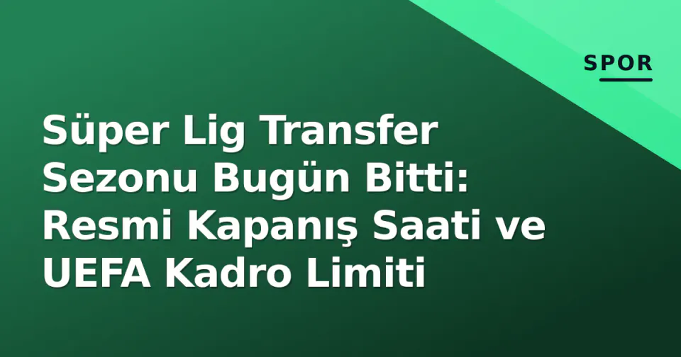 Süper Lig Transfer Sezonu Bugün Bitti: Resmi Kapanış Saati ve UEFA Kadro Limiti görseli