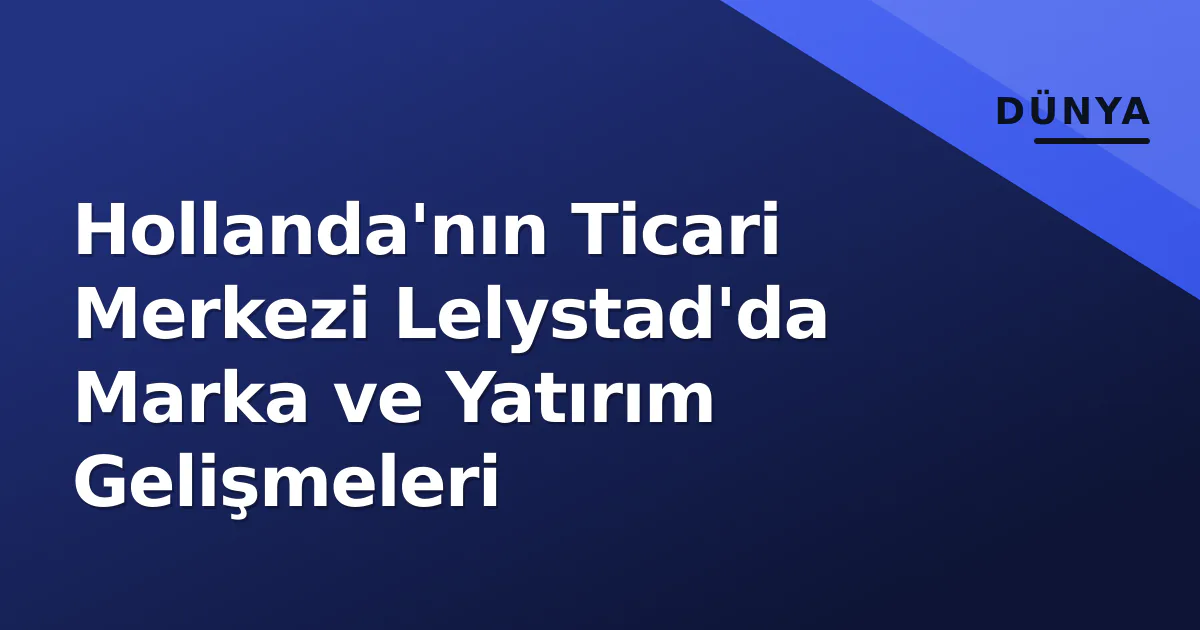 Hollanda'nın Ticari Merkezi Lelystad'da Marka ve Yatırım Gelişmeleri Hollanda'nın Ticari Merkezi Lelystad'da Marka ve Yatırım Gelişmeleri