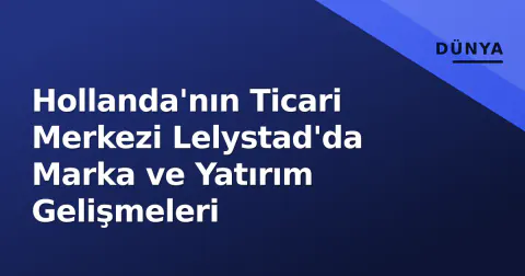 Hollanda'nın Ticari Merkezi Lelystad'da Marka ve Yatırım Gelişmeleri