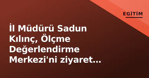 İl Müdürü Sadun Kılınç, Ölçme Değerlendirme Merkezi'ni ziyaret etti: Süreçler incelendi