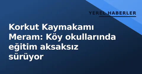 Korkut Kaymakamı Meram: Köy okullarında eğitim aksaksız sürüyor