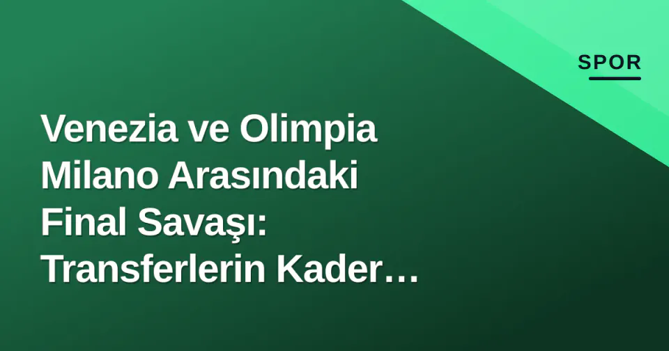 Venezia ve Olimpia Milano Arasındaki Final Savaşı: Transferlerin Kader Maçı görseli
