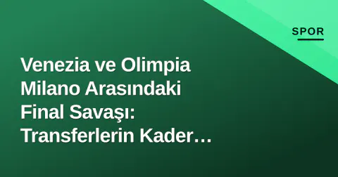 Venezia ve Olimpia Milano Arasındaki Final Savaşı: Transferlerin Kader Maçı