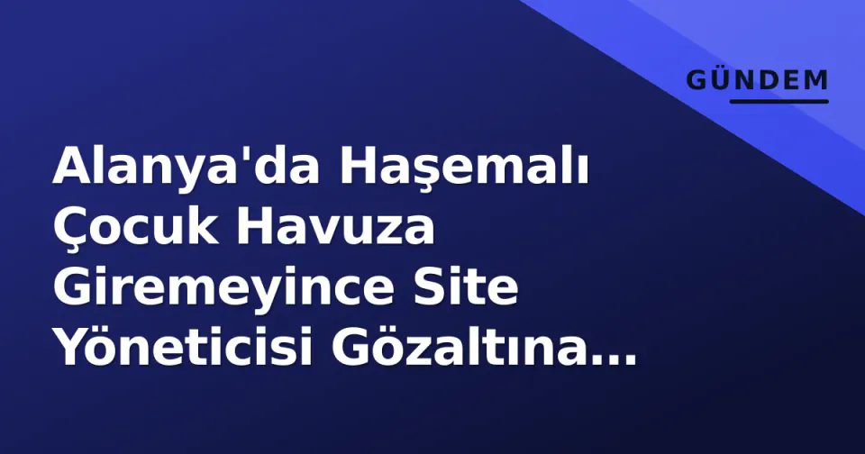 Alanya'da Haşemalı Çocuk Havuza Giremeyince Site Yöneticisi Gözaltına Alındı görseli