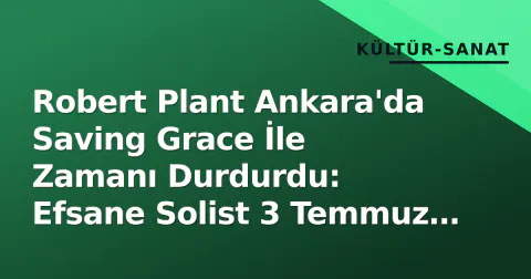 Robert Plant Ankara'da Saving Grace İle Zamanı Durdurdu: Efsane Solist 3 Temmuz Geceyi Büyüledi