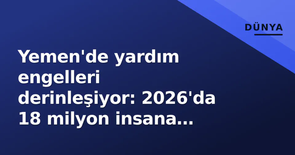 Yemen'de yardım engelleri derinleşiyor: 2026'da 18 milyon insana ulaşım krizı görseli
