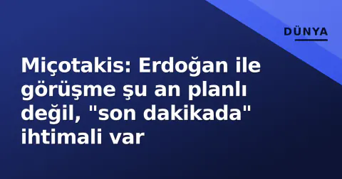 Miçotakis: Erdoğan ile görüşme şu an planlı değil, "son dakikada" ihtimali var