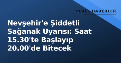 Nevşehir'e Şiddetli Sağanak Uyarısı: Saat 15.30'te Başlayıp 20.00'de Bitecek