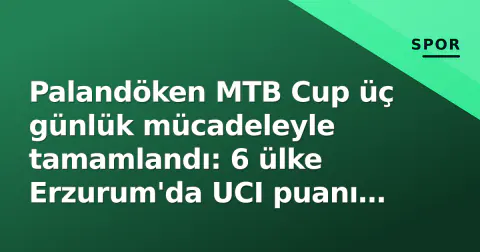 Palandöken MTB Cup üç günlük mücadeleyle tamamlandı: 6 ülke Erzurum'da UCI puanı için yarıştı
