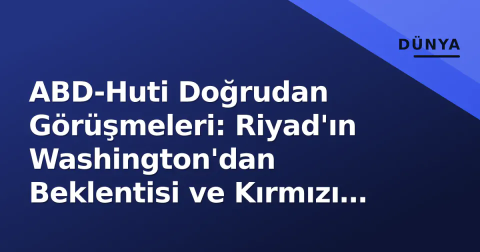 ABD-Huti Doğrudan Görüşmeleri: Riyad'ın Washington'dan Beklentisi ve Kırmızı Deniz Dengesi görseli