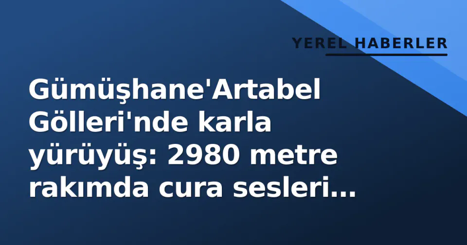 Gümüşhane'Artabel Gölleri'nde karla yürüyüş: 2980 metre rakımda cura sesleri yankılandı görseli