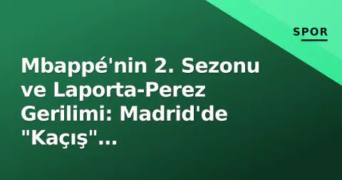 Mbappé'nin 2. Sezonu ve Laporta-Perez Gerilimi: Madrid'de "Kaçış" Söylentilerinin Gerçekliği