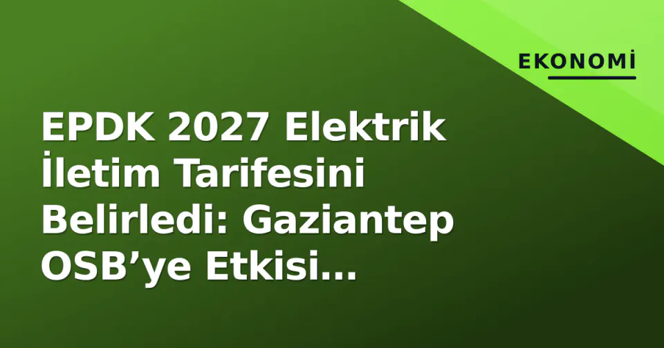 EPDK 2027 Elektrik İletim Tarifesini Belirledi: Gaziantep OSB’ye Etkisi Tartışılıyor görseli
