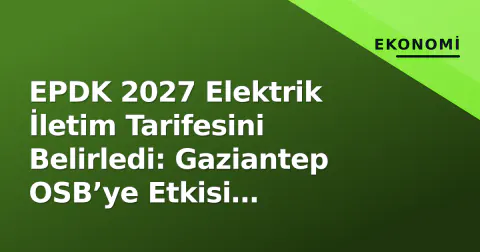 EPDK 2027 Elektrik İletim Tarifesini Belirledi: Gaziantep OSB’ye Etkisi Tartışılıyor