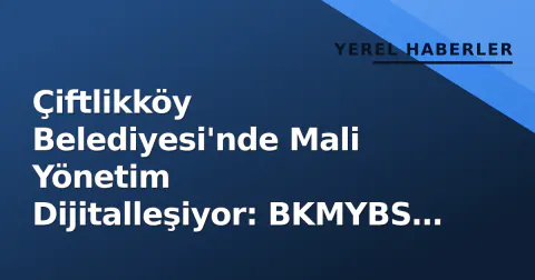 Çiftlikköy Belediyesi'nde Mali Yönetim Dijitalleşiyor: BKMYBS Geçişi Başladı