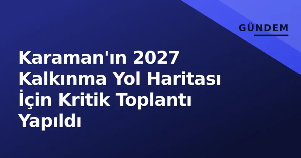 Karaman'ın 2027 Kalkınma Yol Haritası İçin Kritik Toplantı Yapıldı görseli