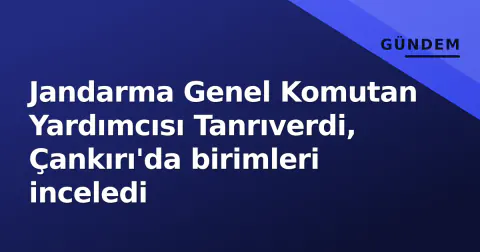 Jandarma Genel Komutan Yardımcısı Tanrıverdi, Çankırı'da birimleri inceledi