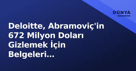 Deloitte, Abramoviç'in 672 Milyon Doları Gizlemek İçin Belgeleri Sahteleştirmiş