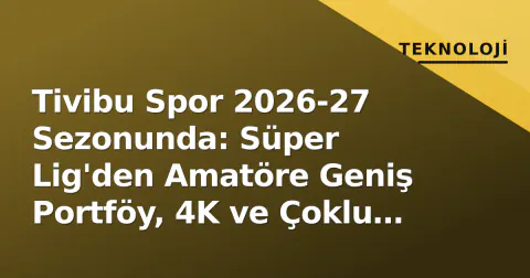 Tivibu Spor 2026-27 Sezonunda: Süper Lig'den Amatöre Geniş Portföy, 4K ve Çoklu Kamera ile Fark Yaratıyor