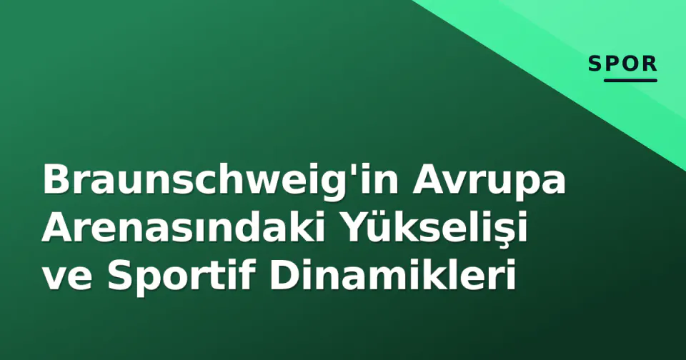 Braunschweig'in Avrupa Arenasındaki Yükselişi ve Sportif Dinamikleri görseli