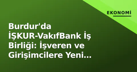 Burdur'da İŞKUR-VakıfBank İş Birliği: İşveren ve Girişimcilere Yeni Finansman Kapısı